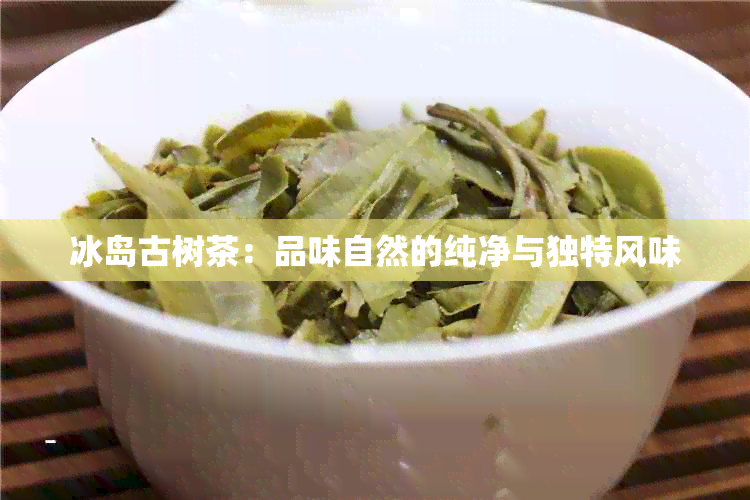 冰岛古树茶：品味自然的纯净与独特风味