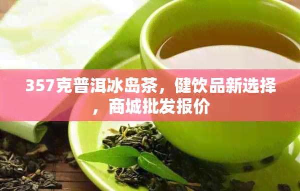 357克普洱冰岛茶，健饮品新选择，商城批发报价