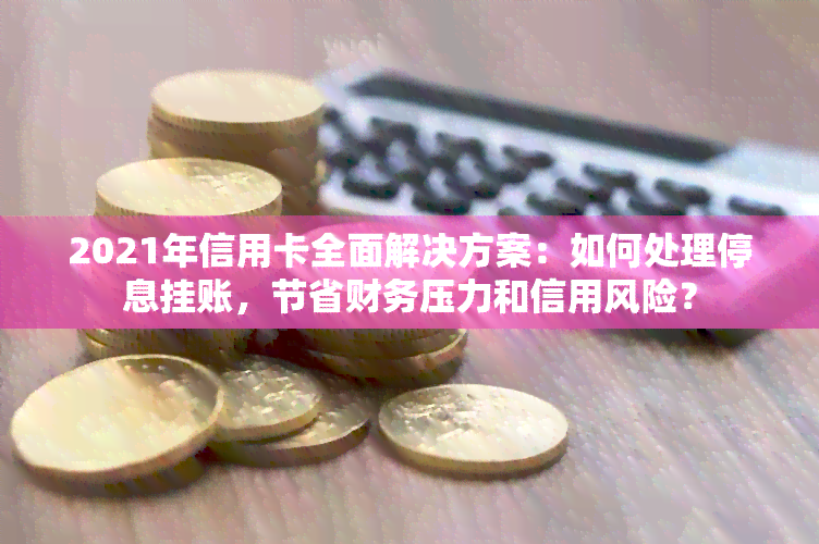 2021年信用卡全面解决方案：如何处理停息挂账，节省财务压力和信用风险？