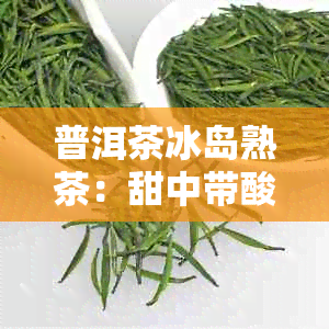 普洱茶冰岛熟茶：甜中带酸的口感与生熟区别