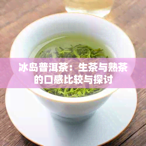 冰岛普洱茶：生茶与熟茶的口感比较与探讨