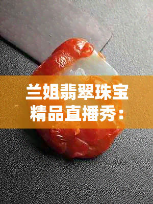 兰姐翡翠珠宝精品直播秀：探索高品质翡翠购物体验，就在XXX平台！