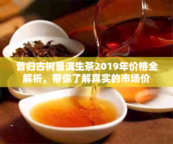 昔归古树普洱生茶2019年价格全解析，带你了解真实的市场价