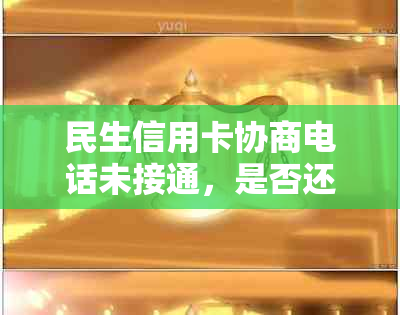 民生信用卡协商电话未接通，是否还会再次联系？了解相关问题的解答和建议