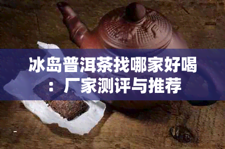 冰岛普洱茶找哪家好喝：厂家测评与推荐