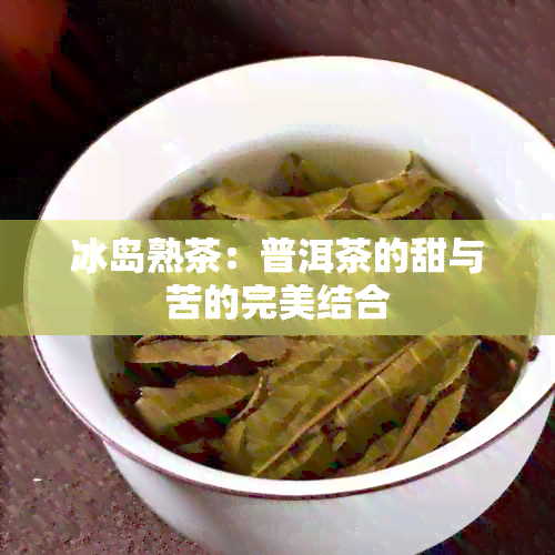 冰岛熟茶：普洱茶的甜与苦的完美结合