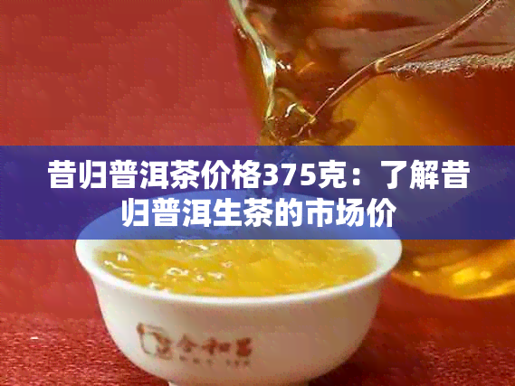 昔归普洱茶价格375克：了解昔归普洱生茶的市场价