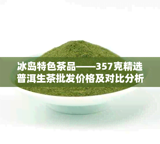 冰岛特色茶品——357克精选普洱生茶批发价格及对比分析