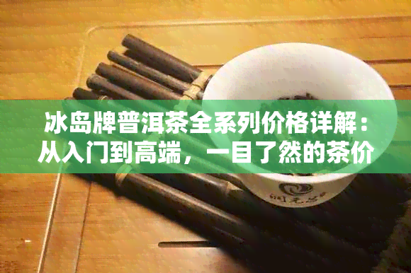 冰岛牌普洱茶全系列价格详解：从入门到高端，一目了然的茶价参考指南