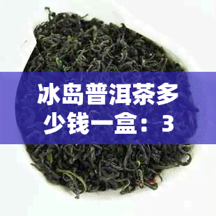 冰岛普洱茶多少钱一盒：357克价格，功效与特点，一饼价格