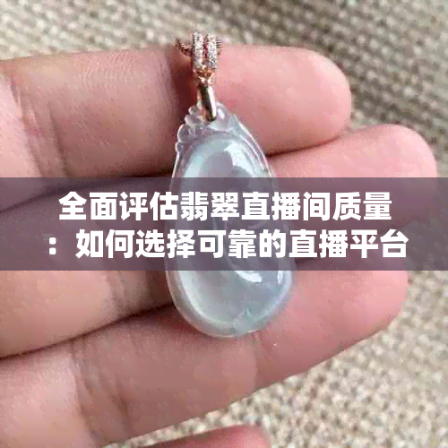 全面评估翡翠直播间质量：如何选择可靠的直播平台与主播？