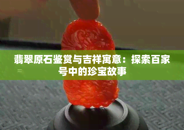 翡翠原石鉴赏与吉祥寓意：探索百家号中的珍宝故事