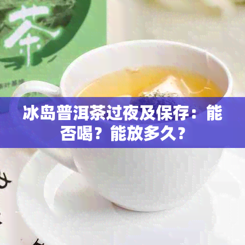 冰岛普洱茶过夜及保存：能否喝？能放多久？