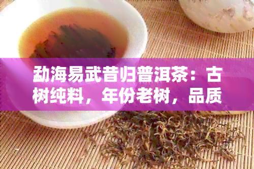 勐海易武昔归普洱茶：古树纯料，年份老树，品质上乘，值得收藏。