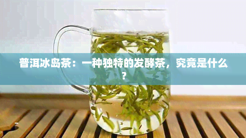 普洱冰岛茶：一种独特的发酵茶，究竟是什么？