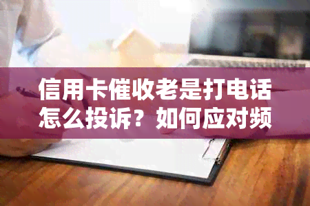 信用卡老是打电话怎么投诉？如何应对频繁的电话？请提供有效建议！