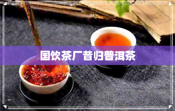 国饮茶厂昔归普洱茶