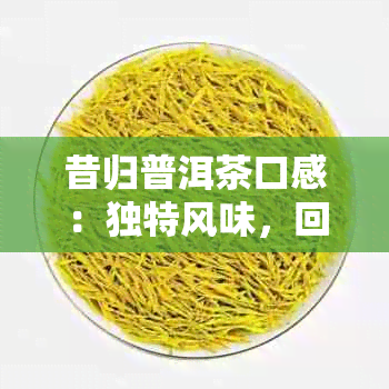 昔归普洱茶口感：独特风味，回生津，陈化潜力出众。