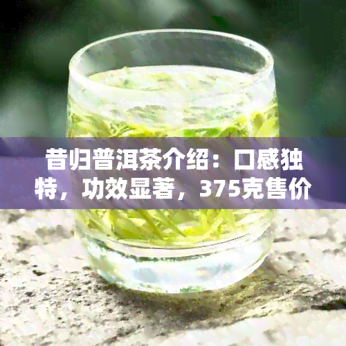 昔归普洱茶介绍：口感独特，功效显著，375克售价实。