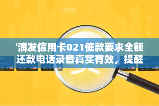 '浦发信用卡021催款要求全额还款电话录音真实有效，提醒您尽快偿还欠款。'