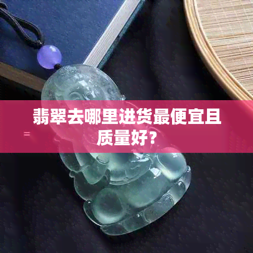 翡翠去哪里进货更便宜且质量好？