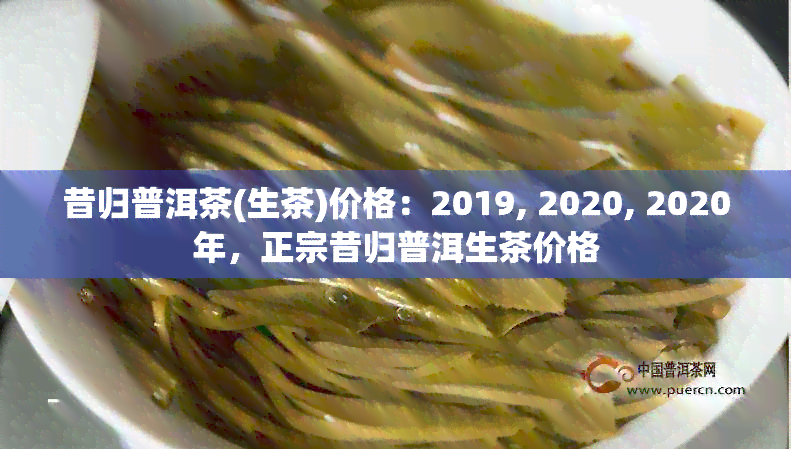 昔归普洱茶(生茶)价格：2019, 2020, 2020年，正宗昔归普洱生茶价格