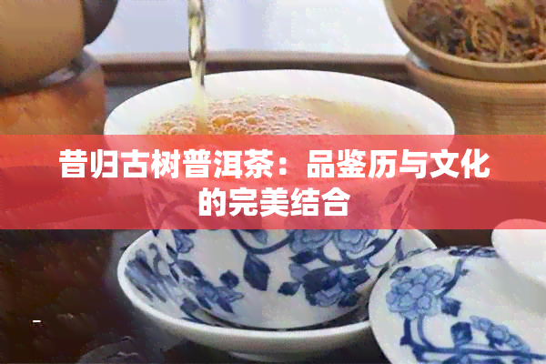 昔归古树普洱茶：品鉴历与文化的完美结合