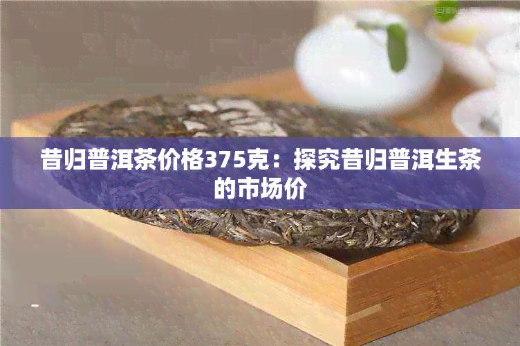 昔归普洱茶价格375克：探究昔归普洱生茶的市场价