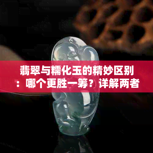 翡翠与糯化玉的精妙区别：哪个更胜一筹？详解两者之间的差异