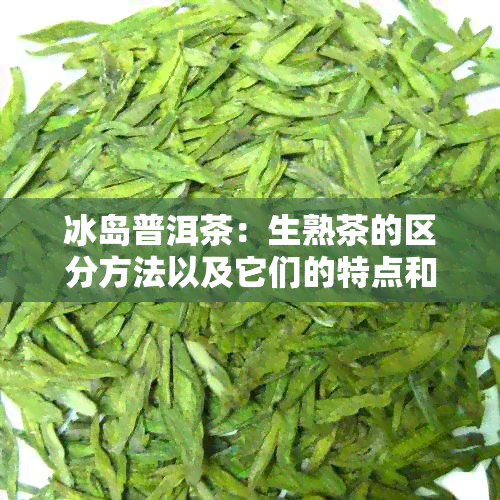 冰岛普洱茶：生熟茶的区分方法以及它们的特点和口感详解