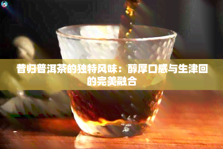 昔归普洱茶的独特风味：醇厚口感与生津回的完美融合