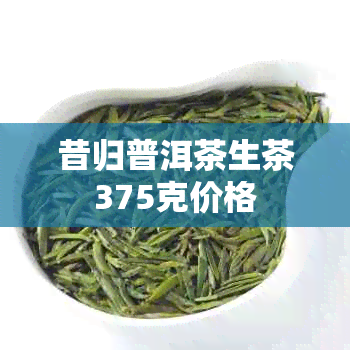 昔归普洱茶生茶375克价格