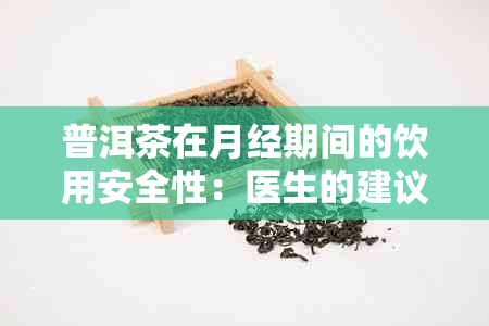 普洱茶在月经期间的饮用安全性：医生的建议与实际案例解析