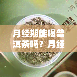 月经期能喝普洱茶吗？月经期间适合喝什么茶好？