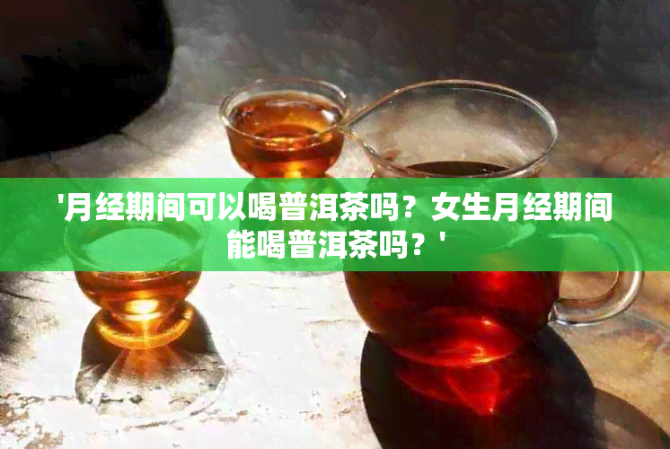 '月经期间可以喝普洱茶吗？女生月经期间能喝普洱茶吗？'