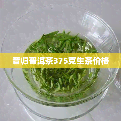 昔归普洱茶375克生茶价格