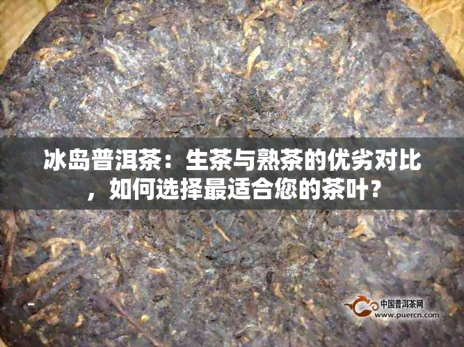 冰岛普洱茶：生茶与熟茶的优劣对比，如何选择最适合您的茶叶？