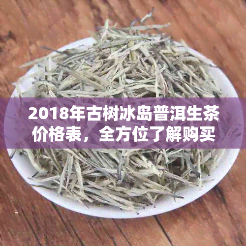 2018年古树冰岛普洱生茶价格表，全方位了解购买指南及口感评价