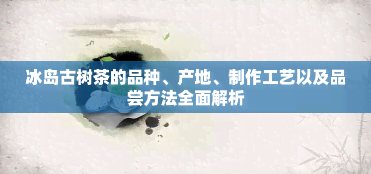 冰岛古树茶的品种、产地、制作工艺以及品尝方法全面解析