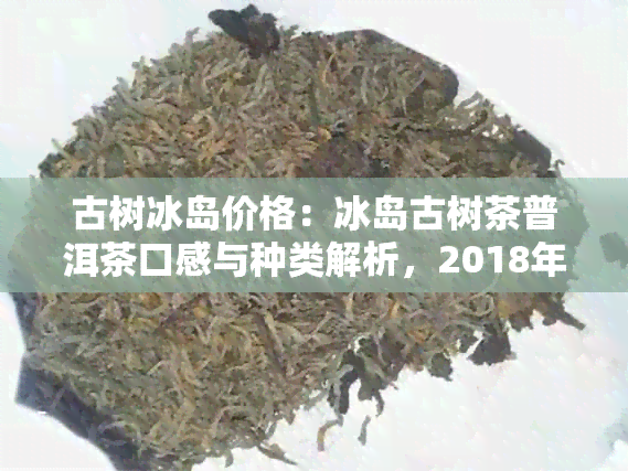 古树冰岛价格：冰岛古树茶普洱茶口感与种类解析，2018年度价格表