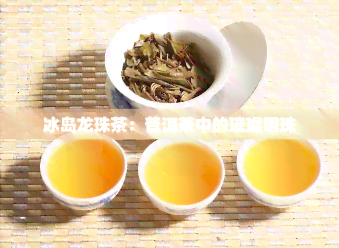 冰岛龙珠茶：普洱茶中的璀璨明珠