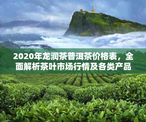 2020年龙润茶普洱茶价格表，全面解析茶叶市场行情及各类产品的定价参考