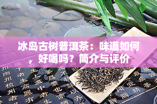 冰岛古树普洱茶：味道如何，好喝吗？简介与评价