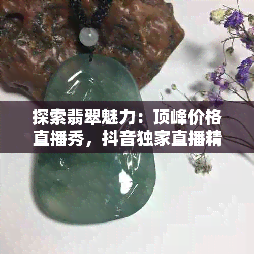 探索翡翠魅力：顶峰价格直播秀，抖音独家直播精彩呈现