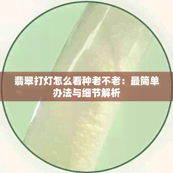 翡翠打灯怎么看种老不老：最简单办法与细节解析