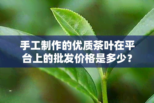 手工制作的优质茶叶在平台上的批发价格是多少？