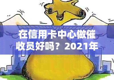 在信用卡中心做员好吗？2021年做信用卡工作怎么样？