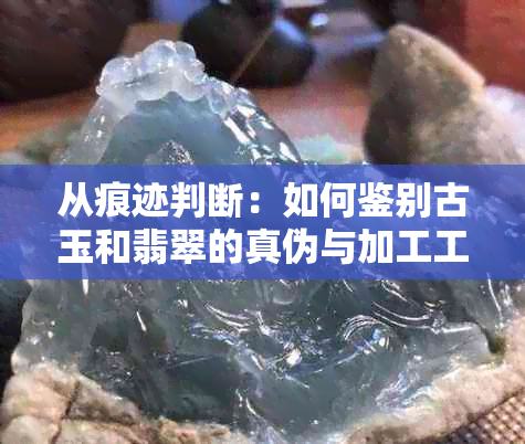 从痕迹判断：如何鉴别古玉和翡翠的真伪与加工工艺