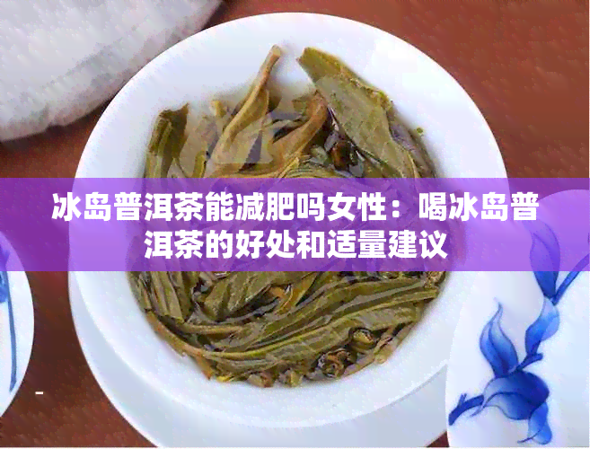 冰岛普洱茶能减肥吗女性：喝冰岛普洱茶的好处和适量建议