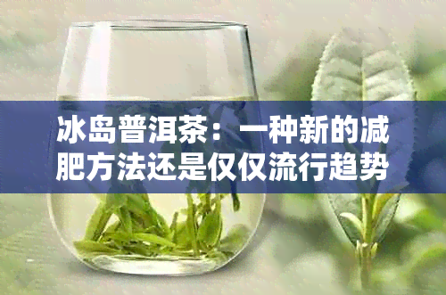 冰岛普洱茶：一种新的减肥方法还是仅仅流行趋势？